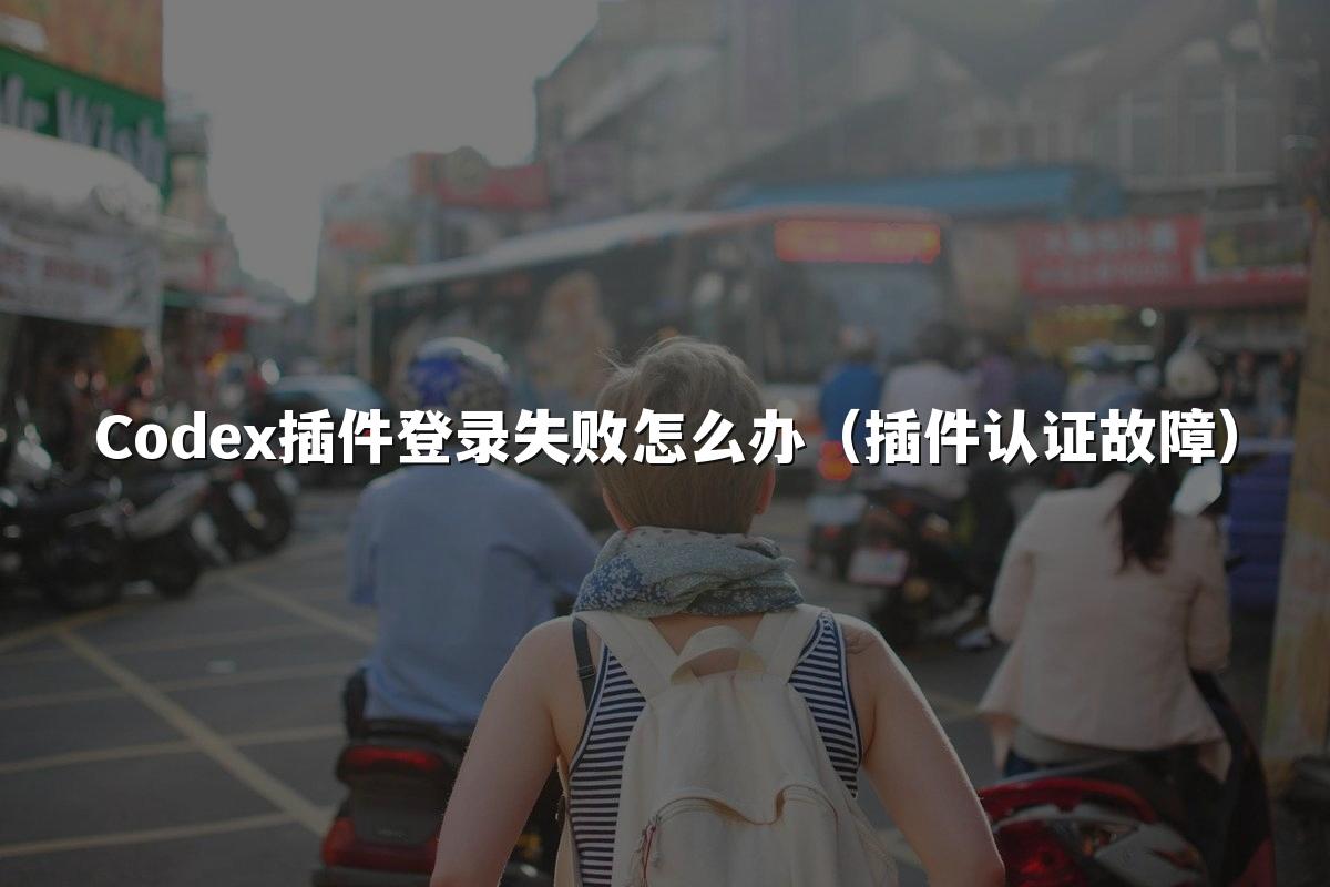 Codex插件登录失败怎么办（插件认证故障）