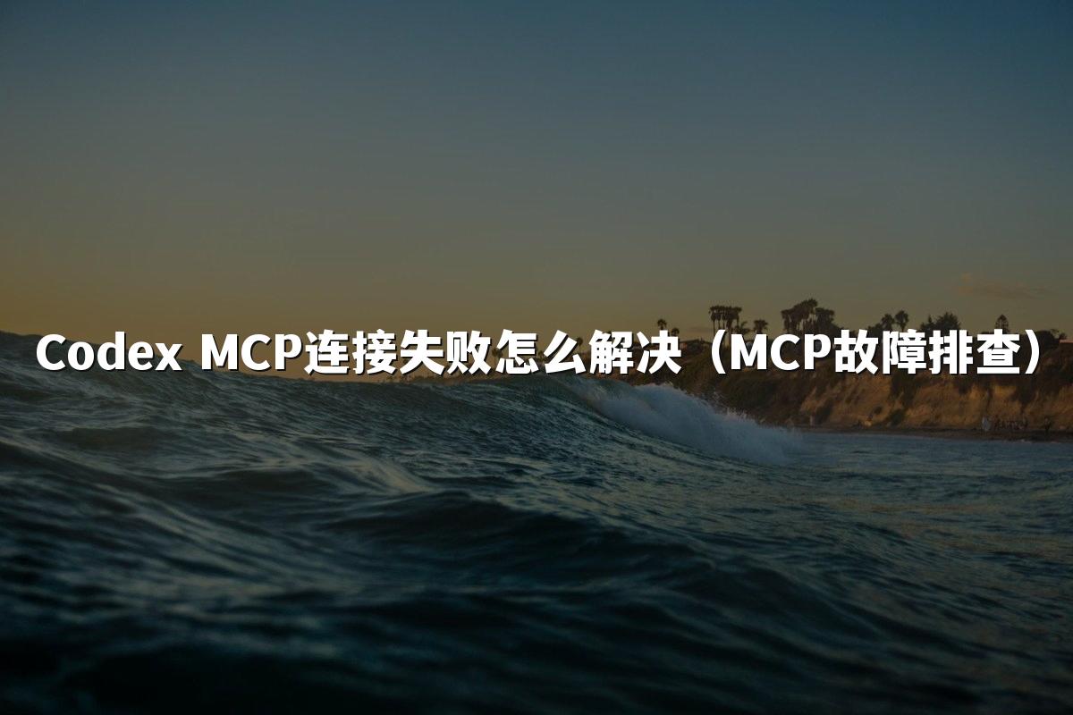 Codex MCP连接失败怎么解决（MCP故障排查）