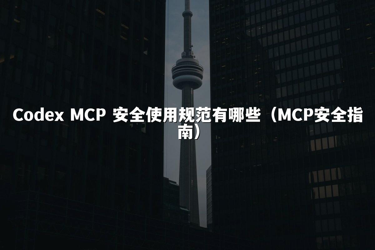 Codex MCP 安全使用规范有哪些（MCP安全指南）