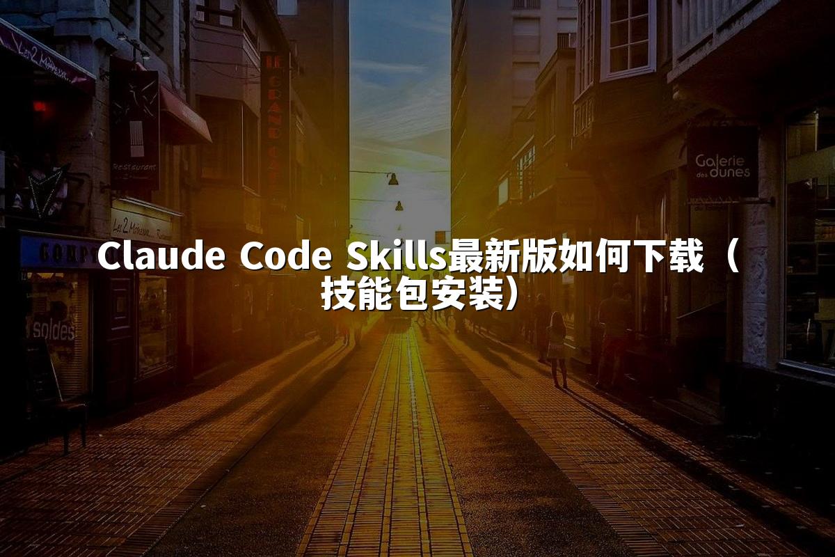 Claude Code Skills最新版如何下载(技能包安装)