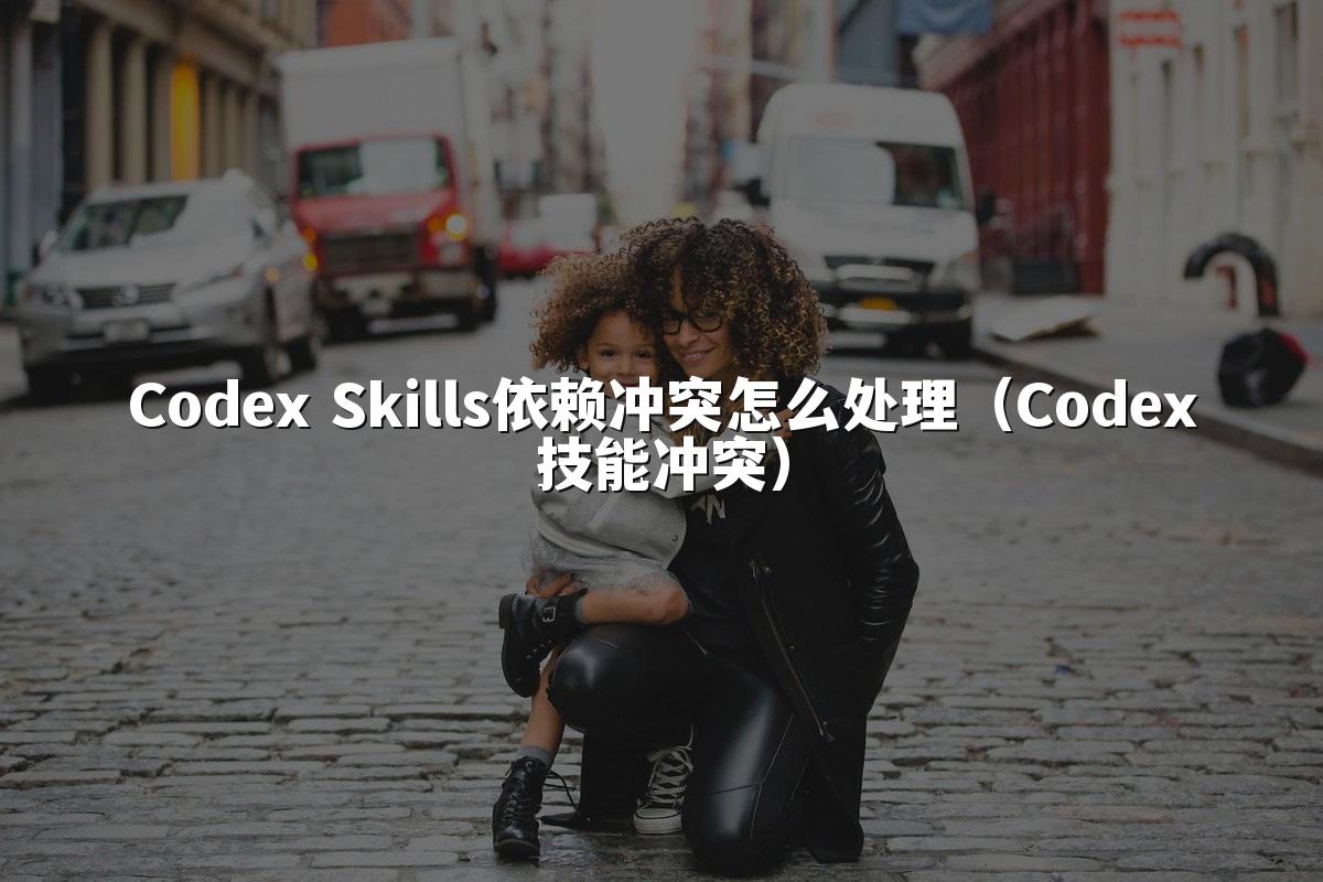 Codex Skills依赖冲突怎么处理(Codex技能冲突)