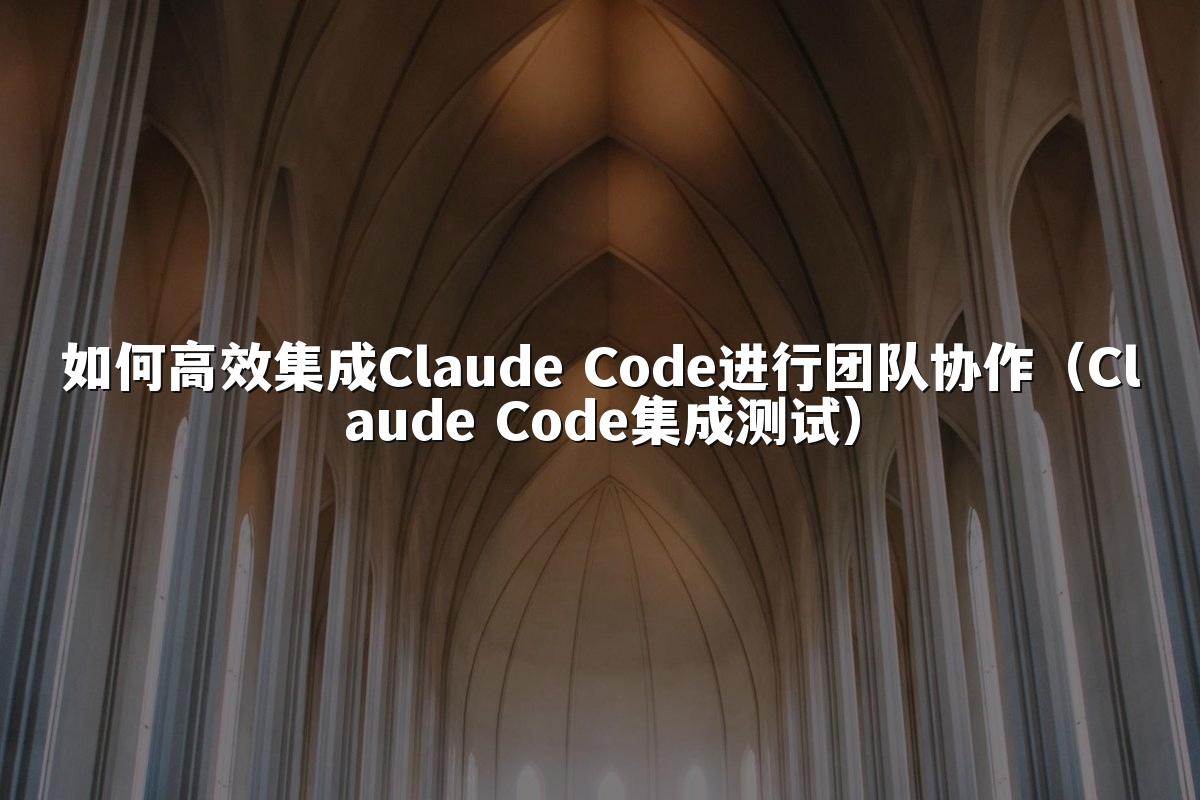 如何高效集成Claude Code进行团队协作（Claude Code集成测试）