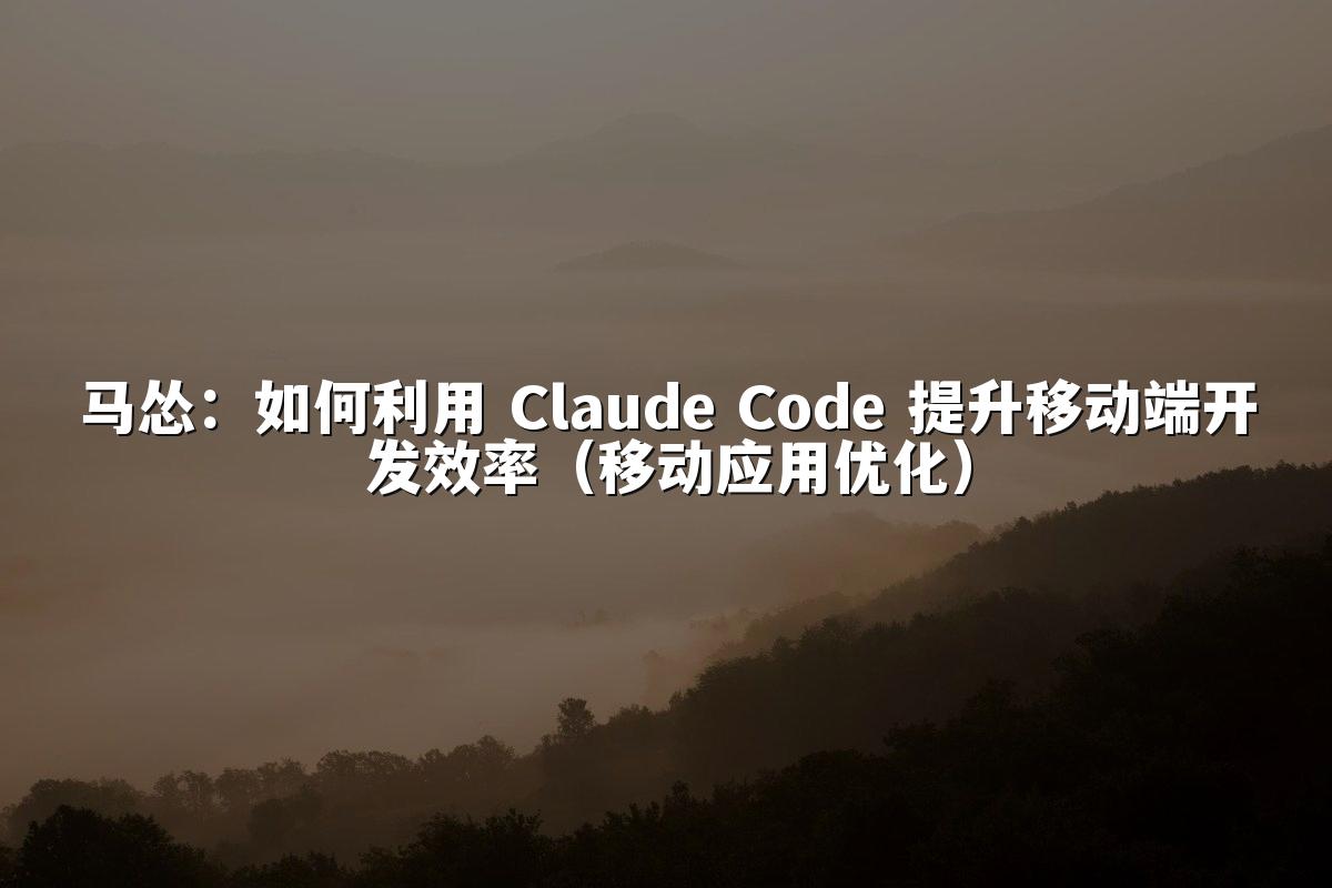 马怂：如何利用 Claude Code 提升移动端开发效率（移动应用优化）