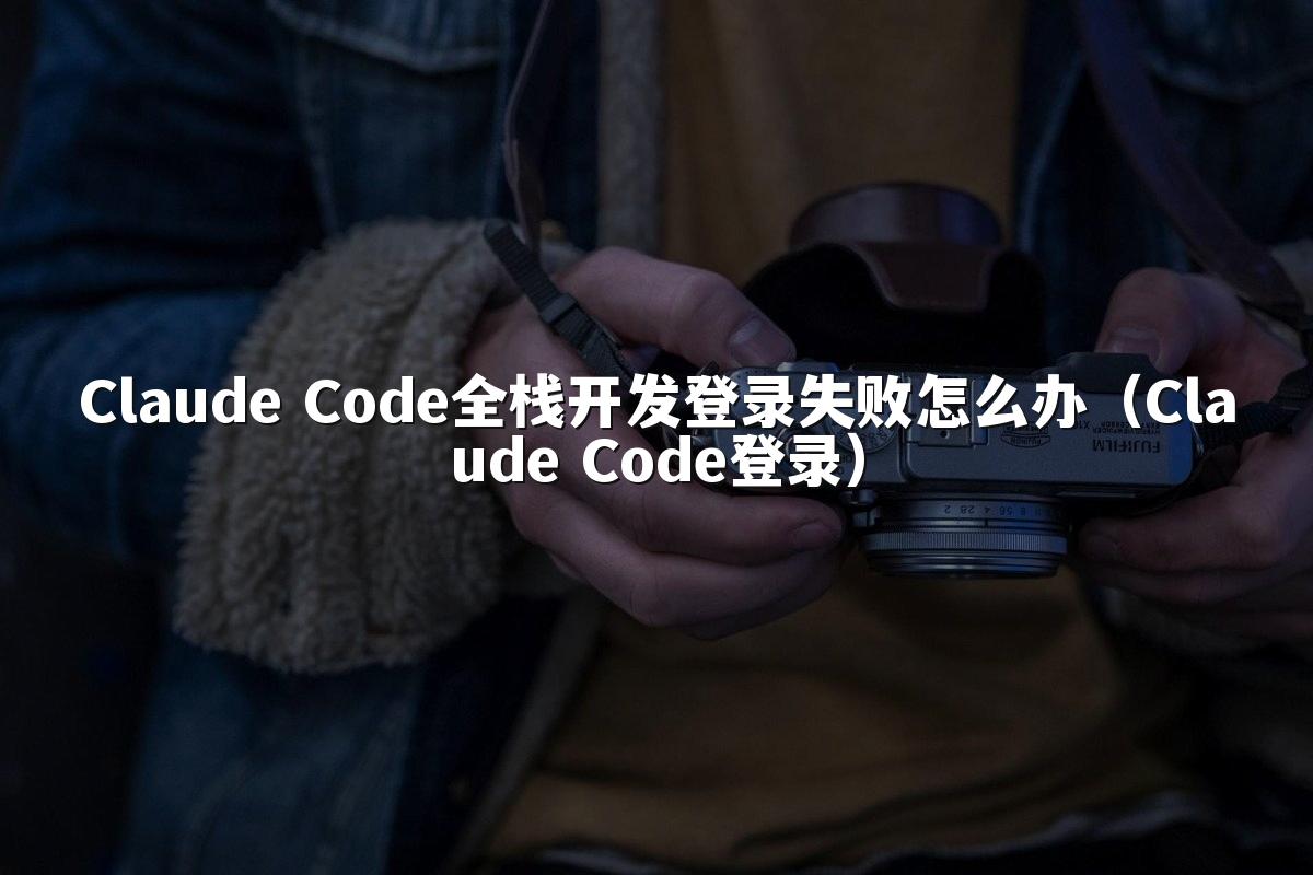 Claude Code全栈开发登录失败怎么办（Claude Code登录）