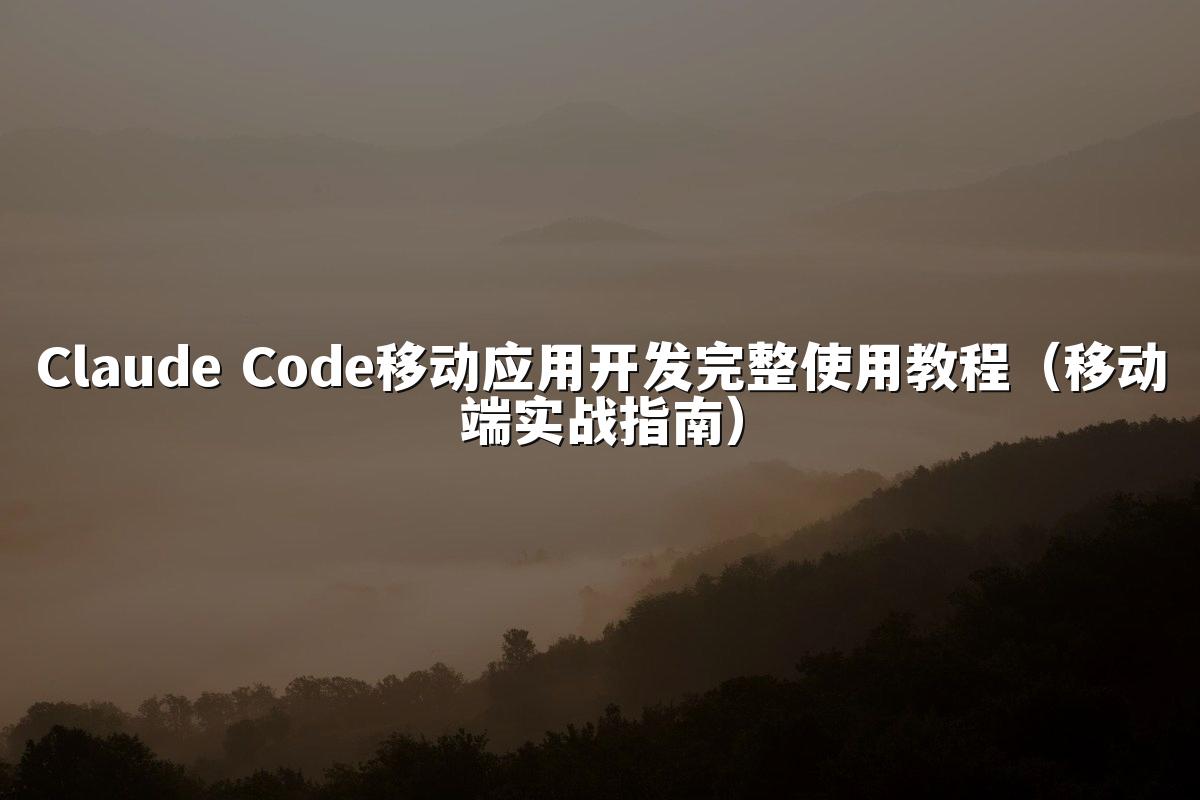 Claude Code移动应用开发完整使用教程(移动端实战指南)