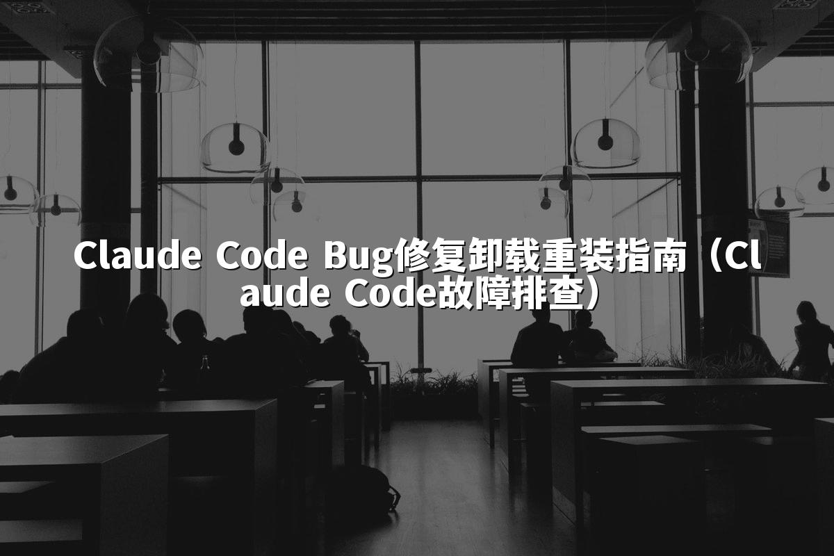 Claude Code Bug修复卸载重装指南(Claude Code故障排查)