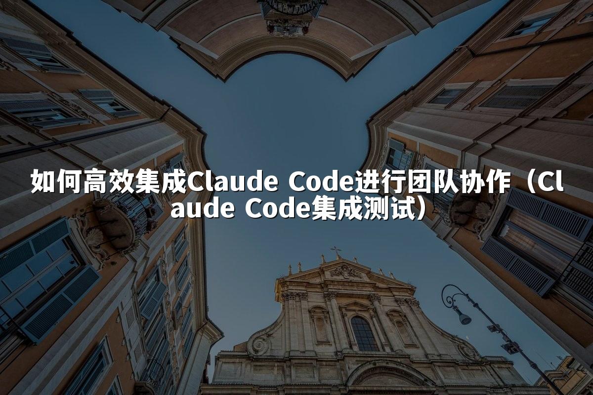 如何高效集成Claude Code进行团队协作(Claude Code集成测试)