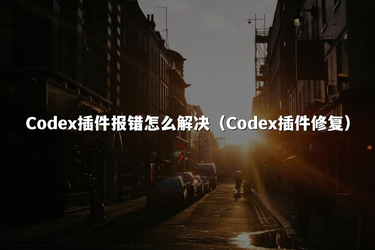 Codex插件报错怎么解决（Codex插件修复）
