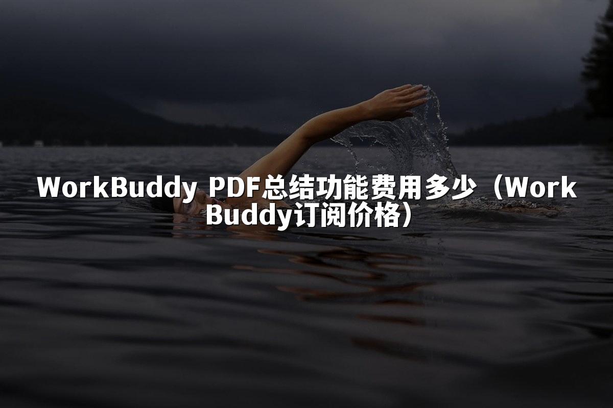 WorkBuddy PDF总结功能费用多少(WorkBuddy订阅价格)