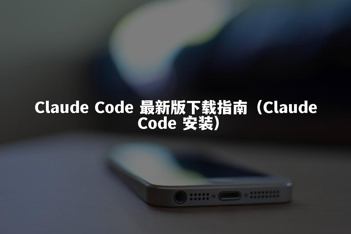 Claude Code 最新版下载指南(Claude Code 安装)