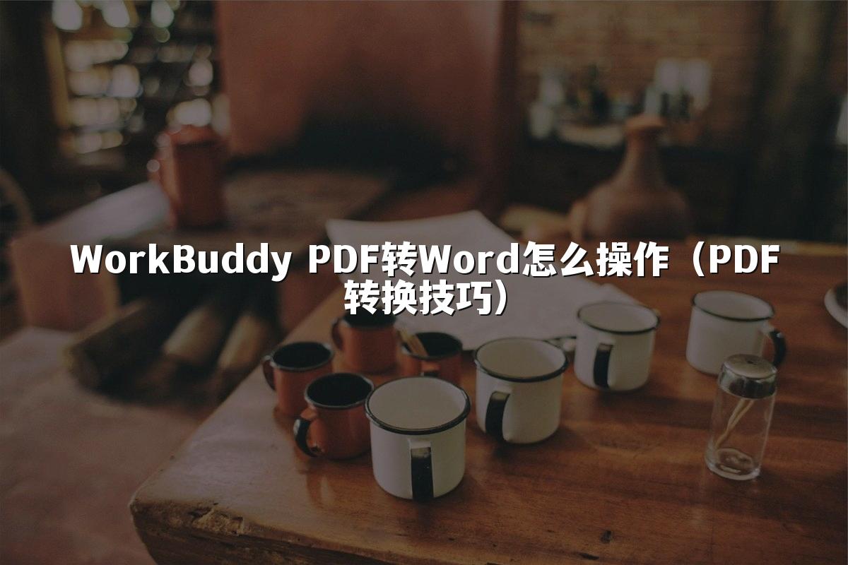 WorkBuddy PDF转Word怎么操作(PDF转换技巧)