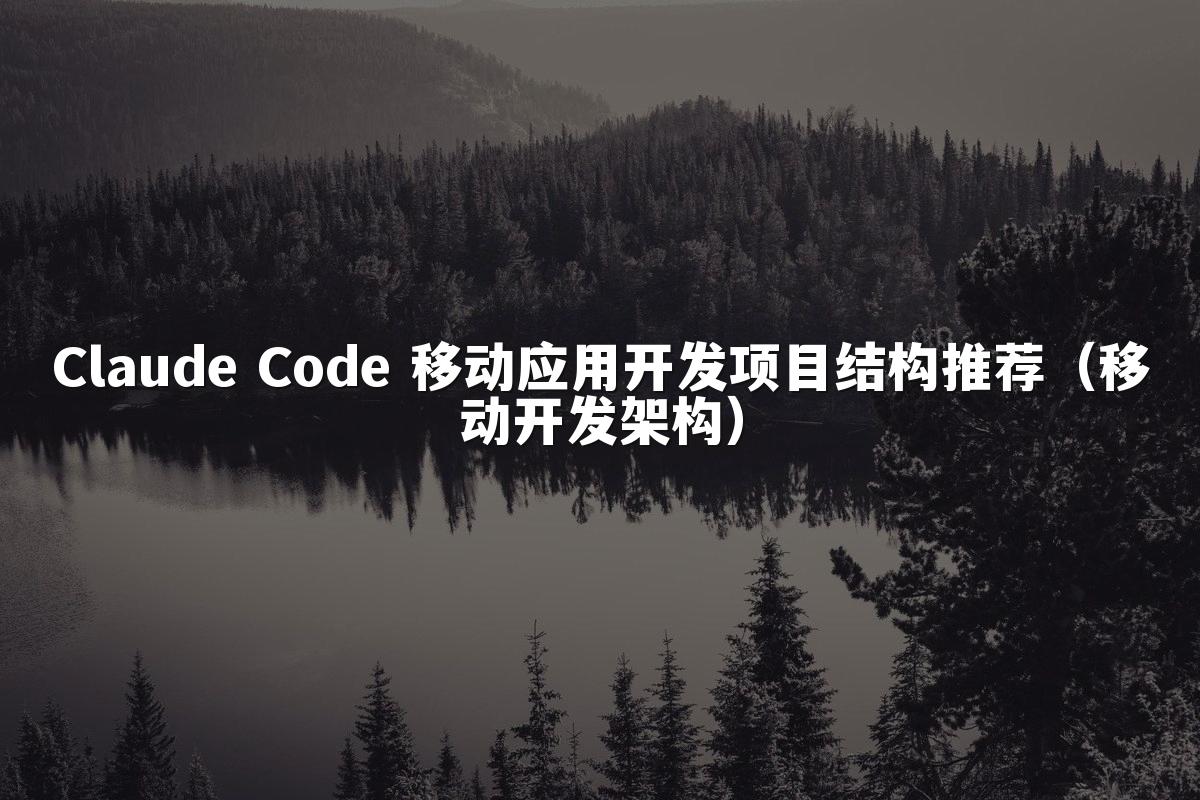 Claude Code 移动应用开发项目结构推荐(移动开发架构)