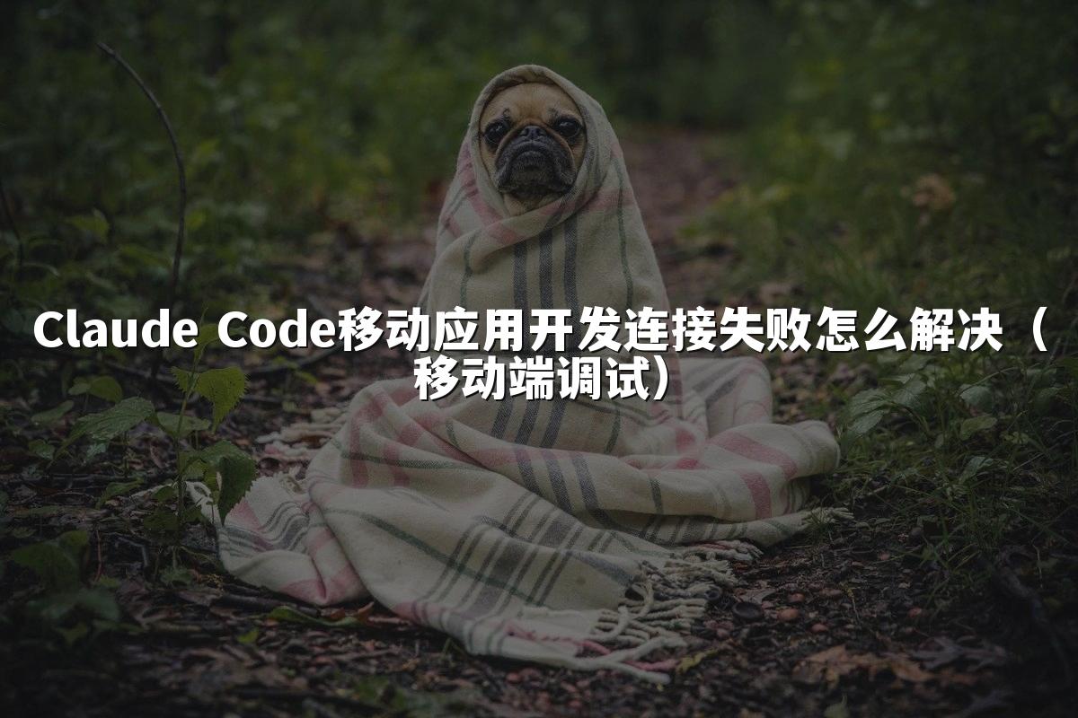 Claude Code移动应用开发连接失败怎么解决（移动端调试）
