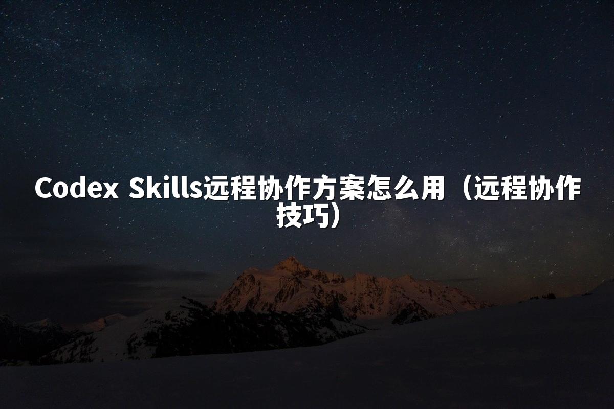 Codex Skills远程协作方案怎么用（远程协作技巧）