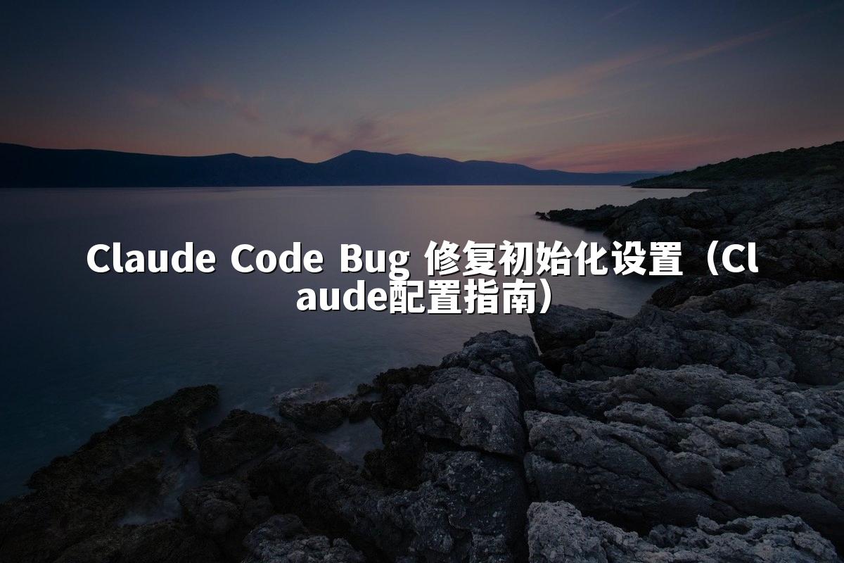 Claude Code Bug 修复初始化设置（Claude配置指南）