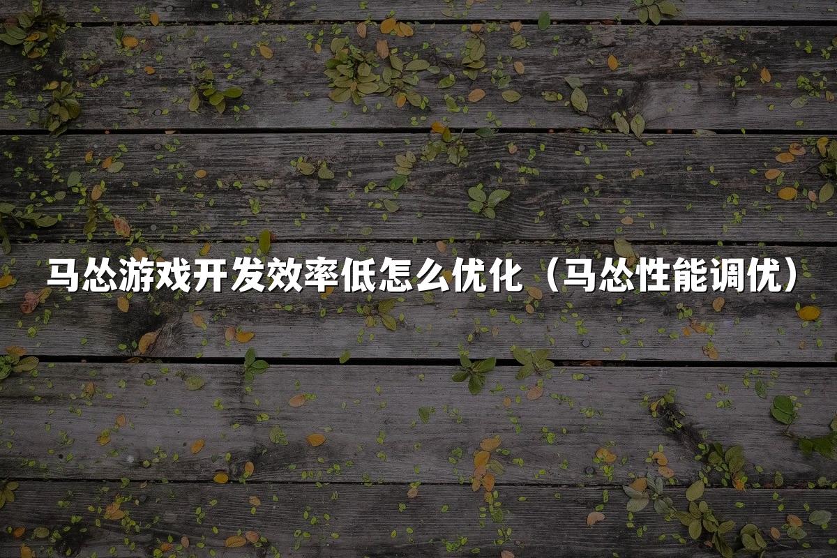 马怂游戏开发效率低怎么优化(马怂性能调优)