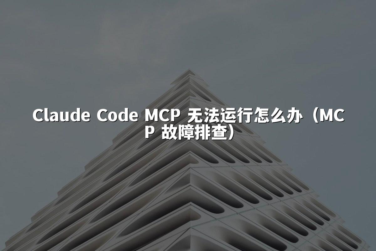Claude Code MCP 无法运行怎么办（MCP 故障排查）