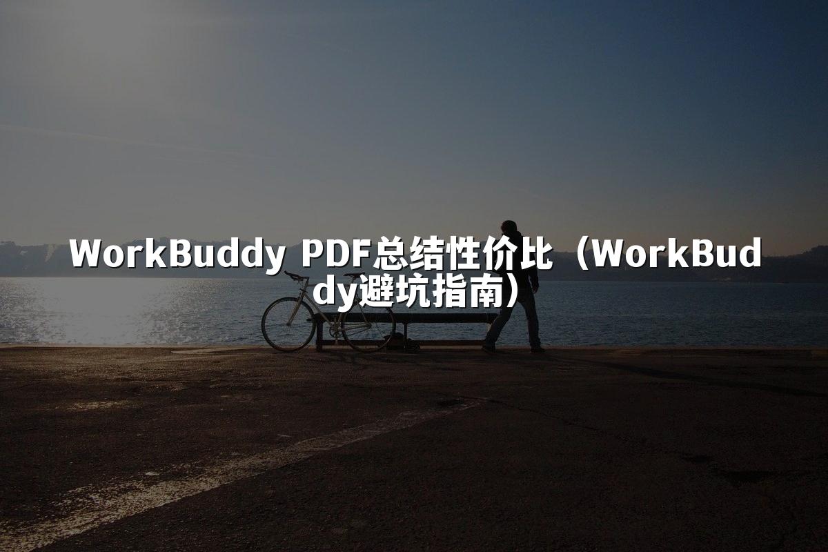 WorkBuddy PDF总结性价比（WorkBuddy避坑指南）