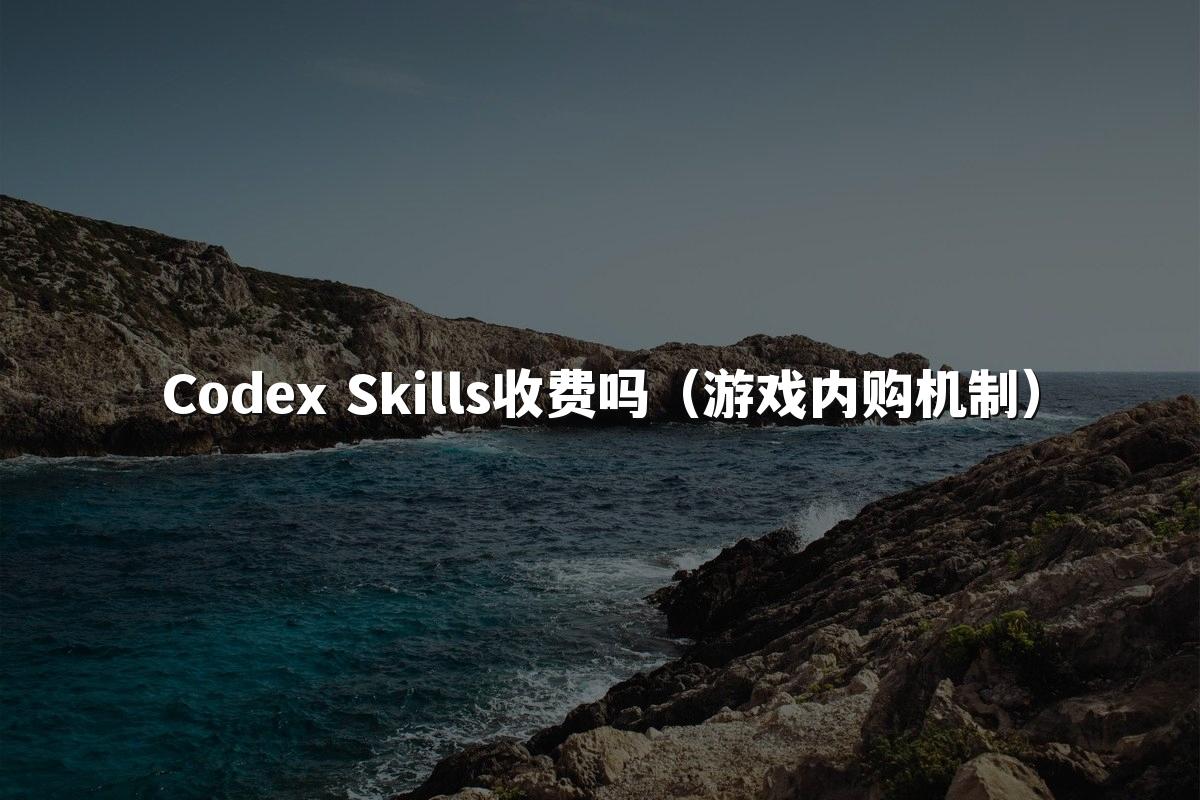 Codex Skills收费吗（游戏内购机制）