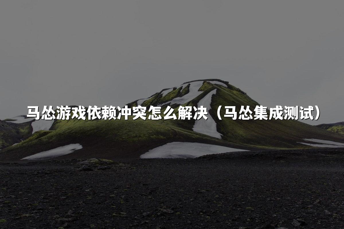 马怂游戏依赖冲突怎么解决(马怂集成测试)