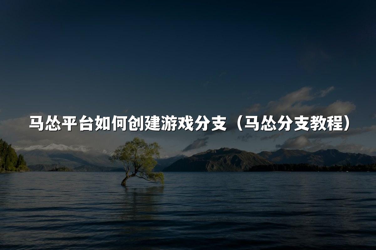 马怂平台如何创建游戏分支(马怂分支教程)