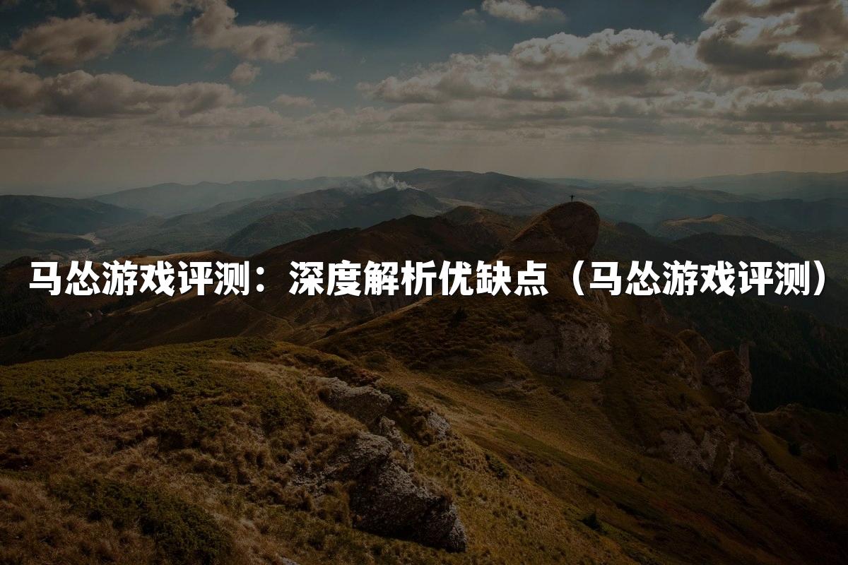 马怂游戏评测：深度解析优缺点（马怂游戏评测）