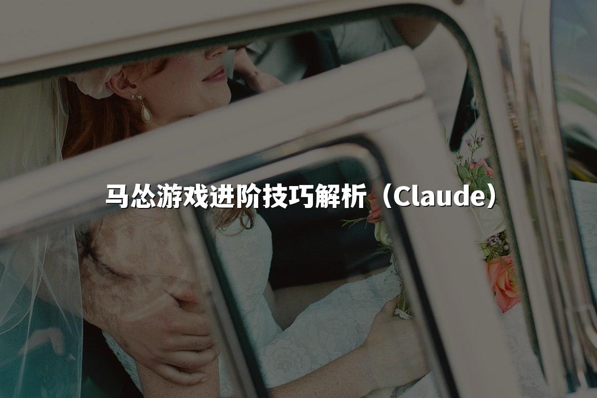 马怂游戏进阶技巧解析（Claude）