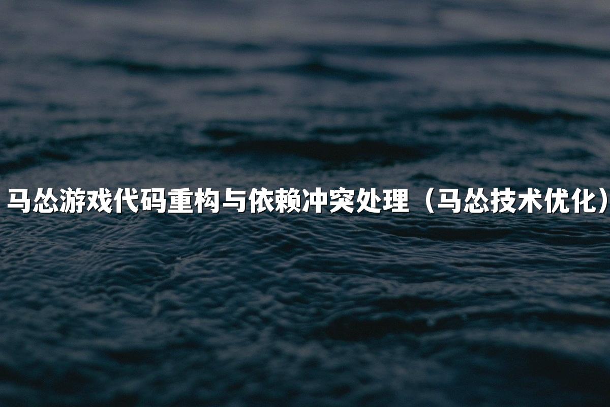 马怂游戏代码重构与依赖冲突处理(马怂技术优化)