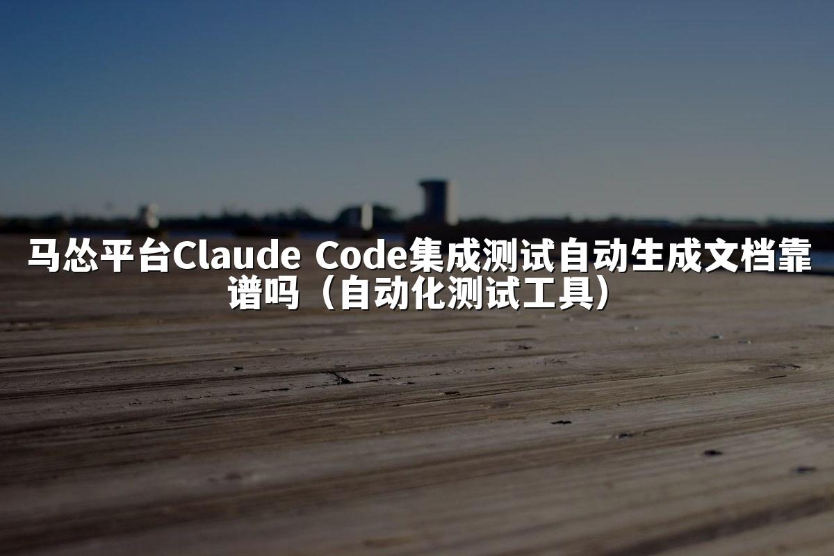 马怂平台Claude Code集成测试自动生成文档靠谱吗(自动化测试工具)