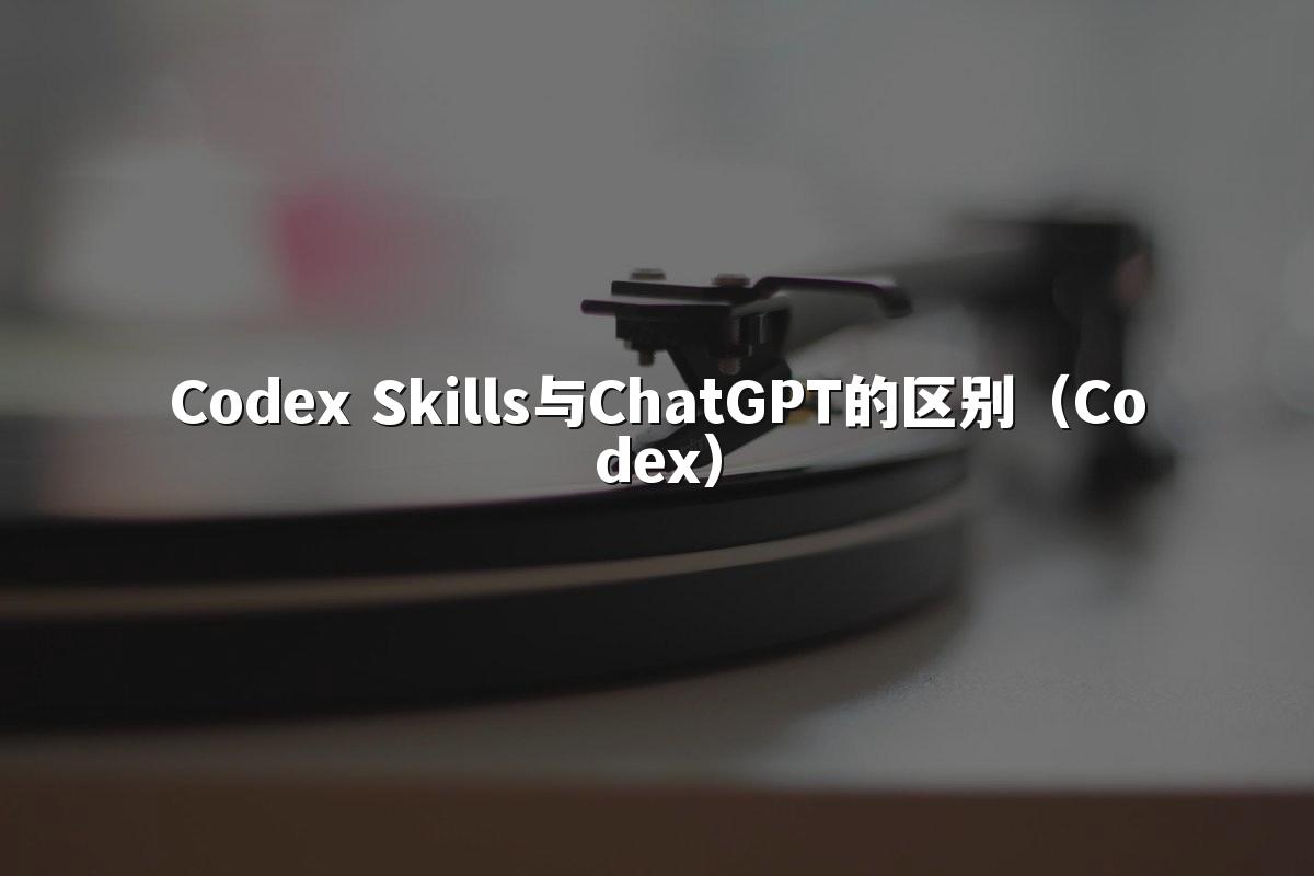 Codex Skills与ChatGPT的区别（Codex）