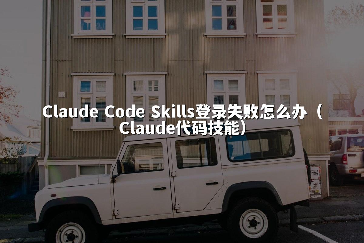 Claude Code Skills登录失败怎么办（Claude代码技能）