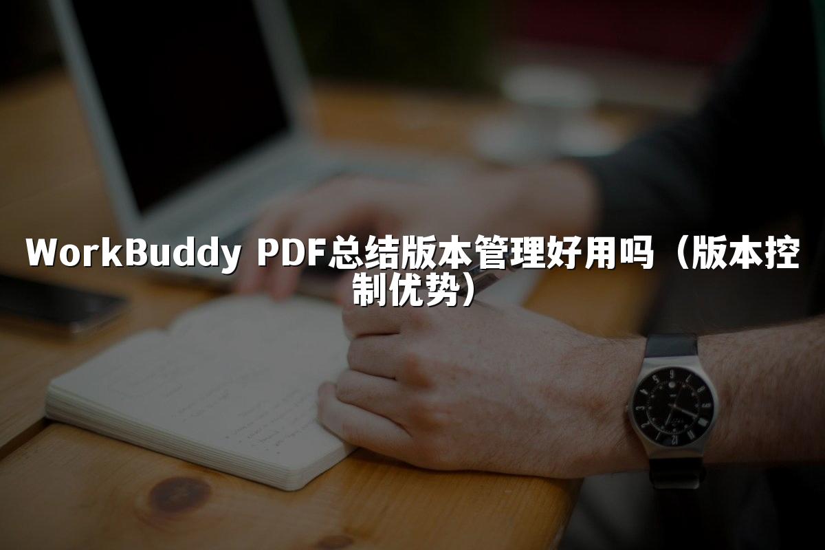 WorkBuddy PDF总结版本管理好用吗(版本控制优势)