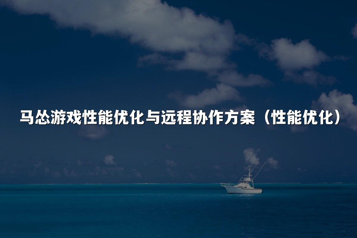 马怂游戏性能优化与远程协作方案(性能优化)