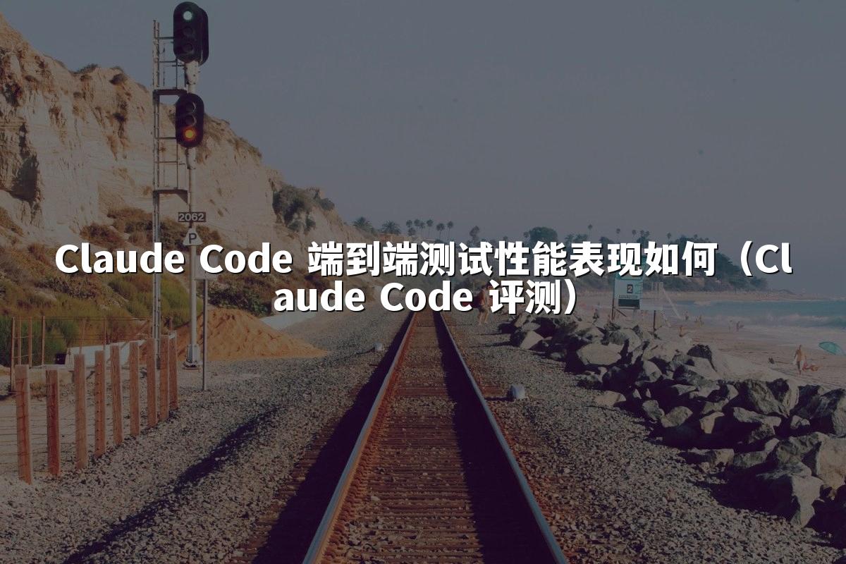 Claude Code 端到端测试性能表现如何(Claude Code 评测)