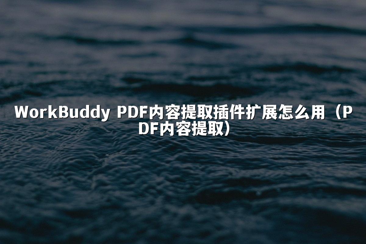 WorkBuddy PDF内容提取插件扩展怎么用(PDF内容提取)
