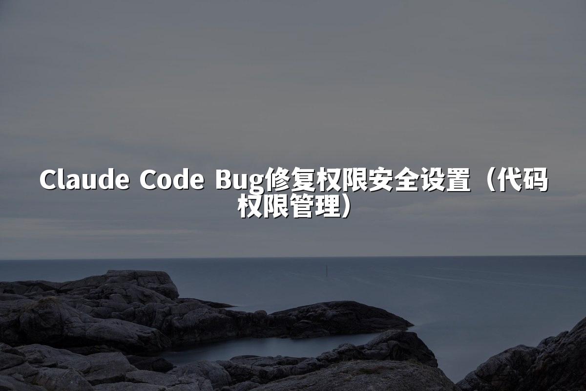 Claude Code Bug修复权限安全设置（代码权限管理）