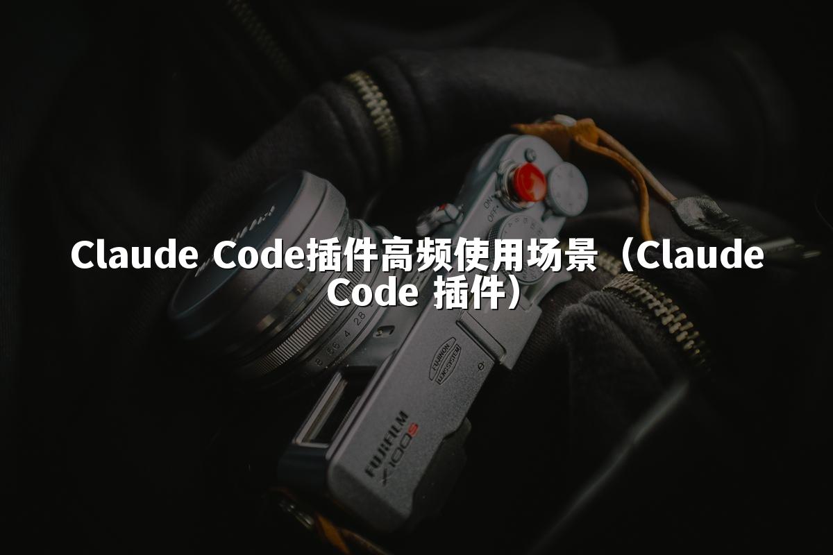 Claude Code插件高频使用场景(Claude Code 插件)