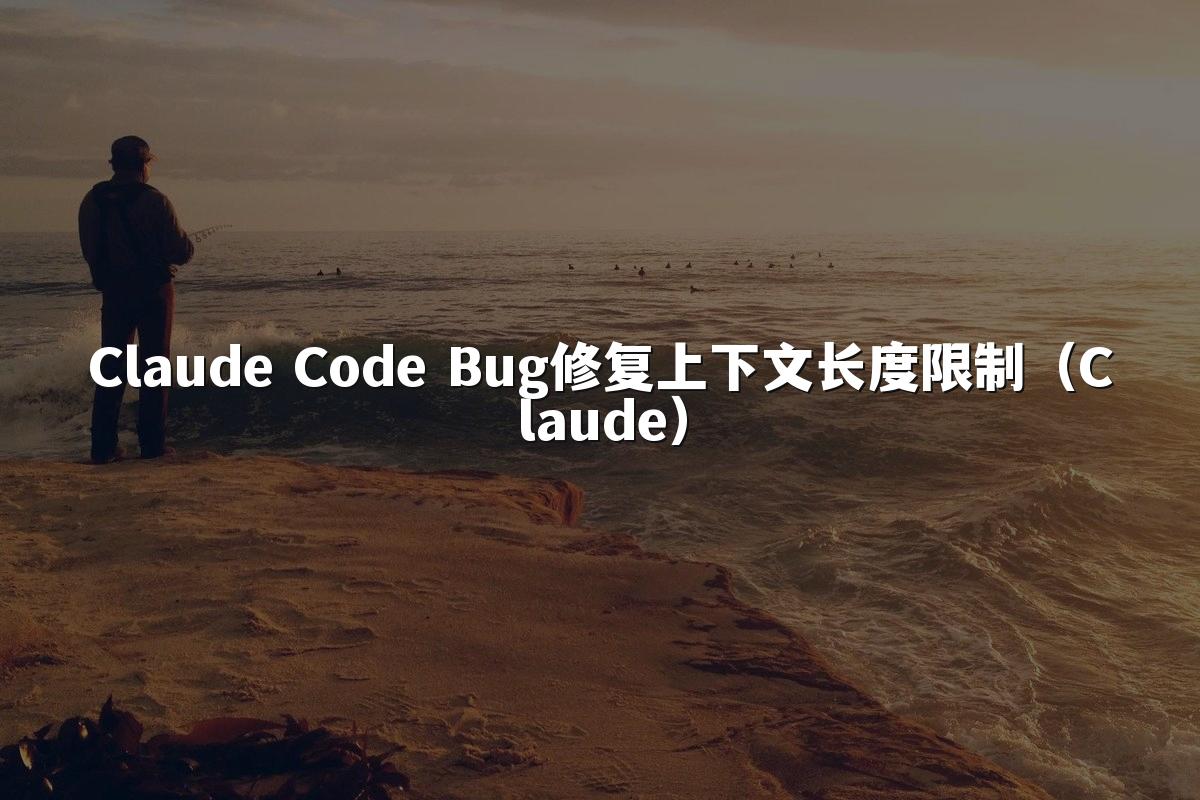 Claude Code Bug修复上下文长度限制（Claude）