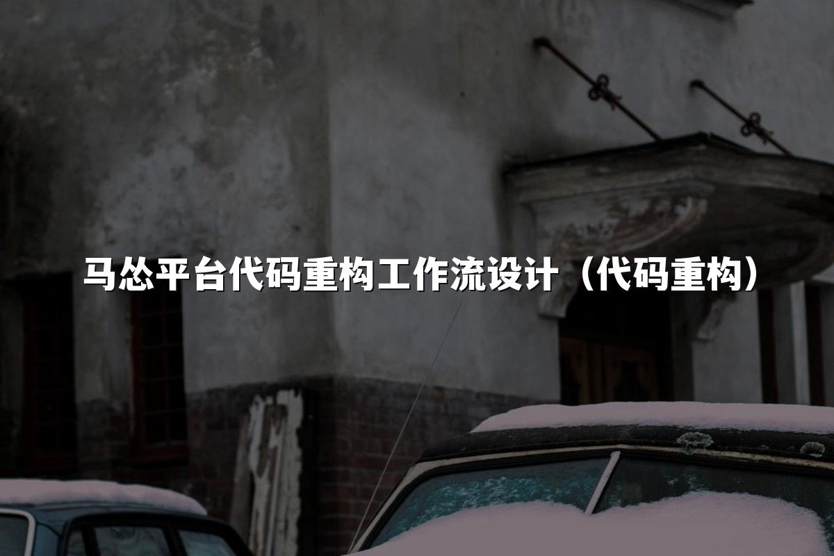 马怂平台代码重构工作流设计（代码重构）