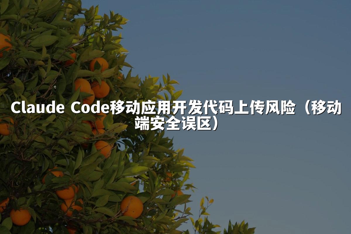 Claude Code移动应用开发代码上传风险（移动端安全误区）