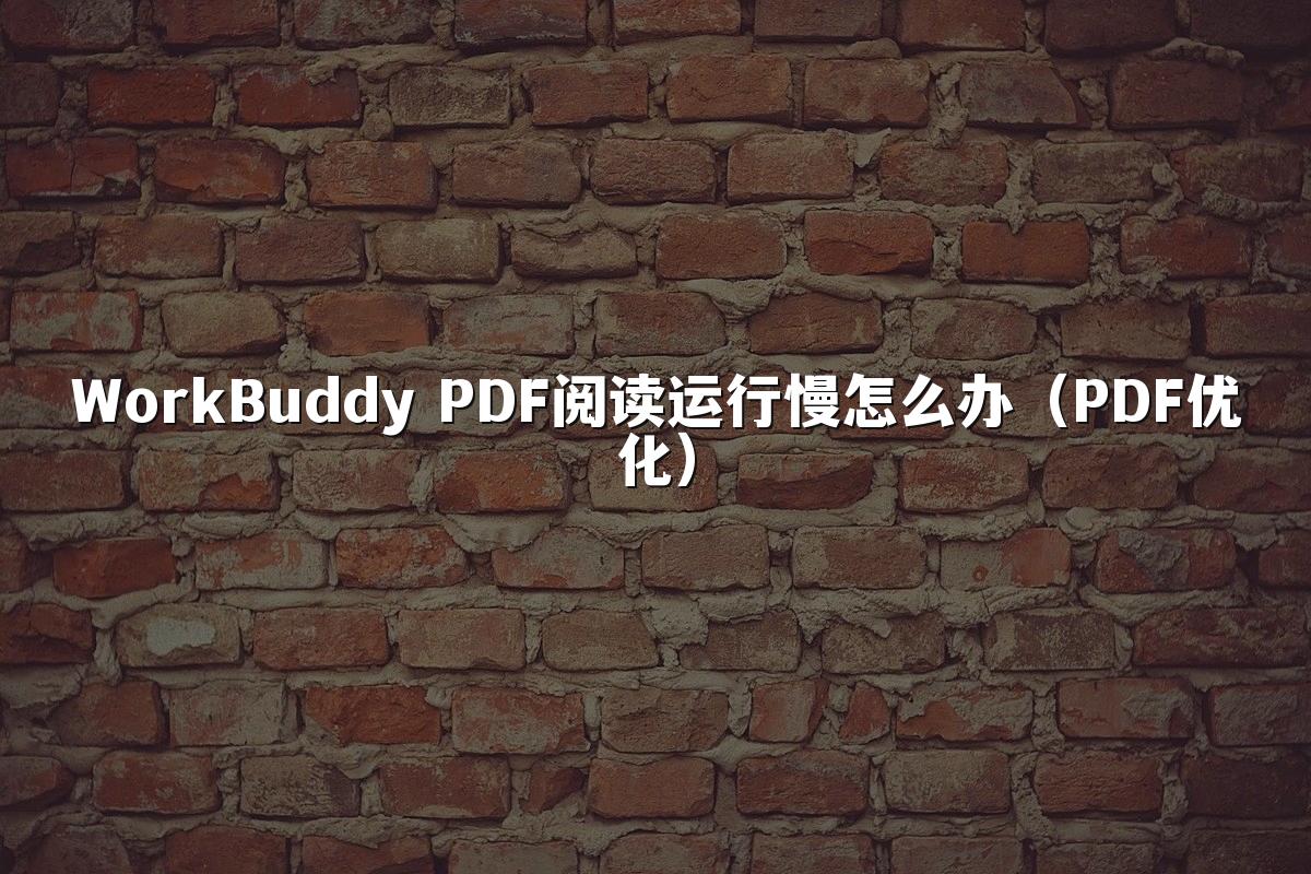 WorkBuddy PDF阅读运行慢怎么办（PDF优化）