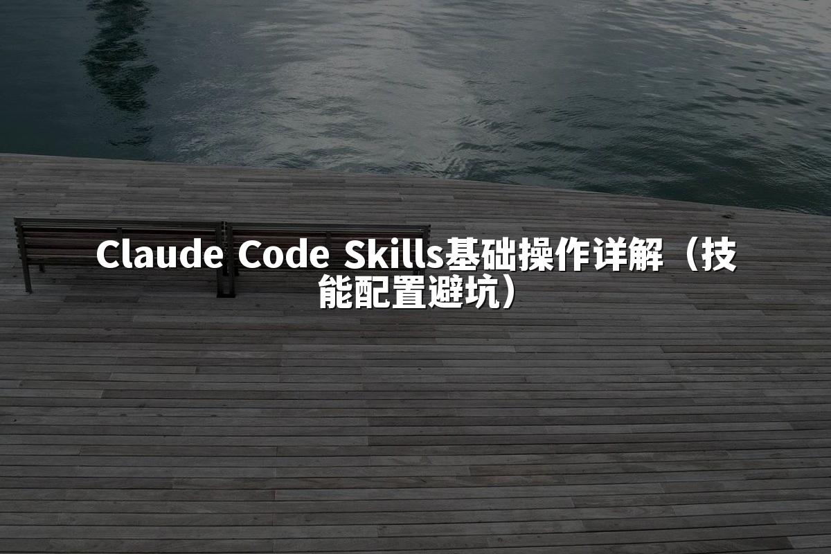 Claude Code Skills基础操作详解（技能配置避坑）