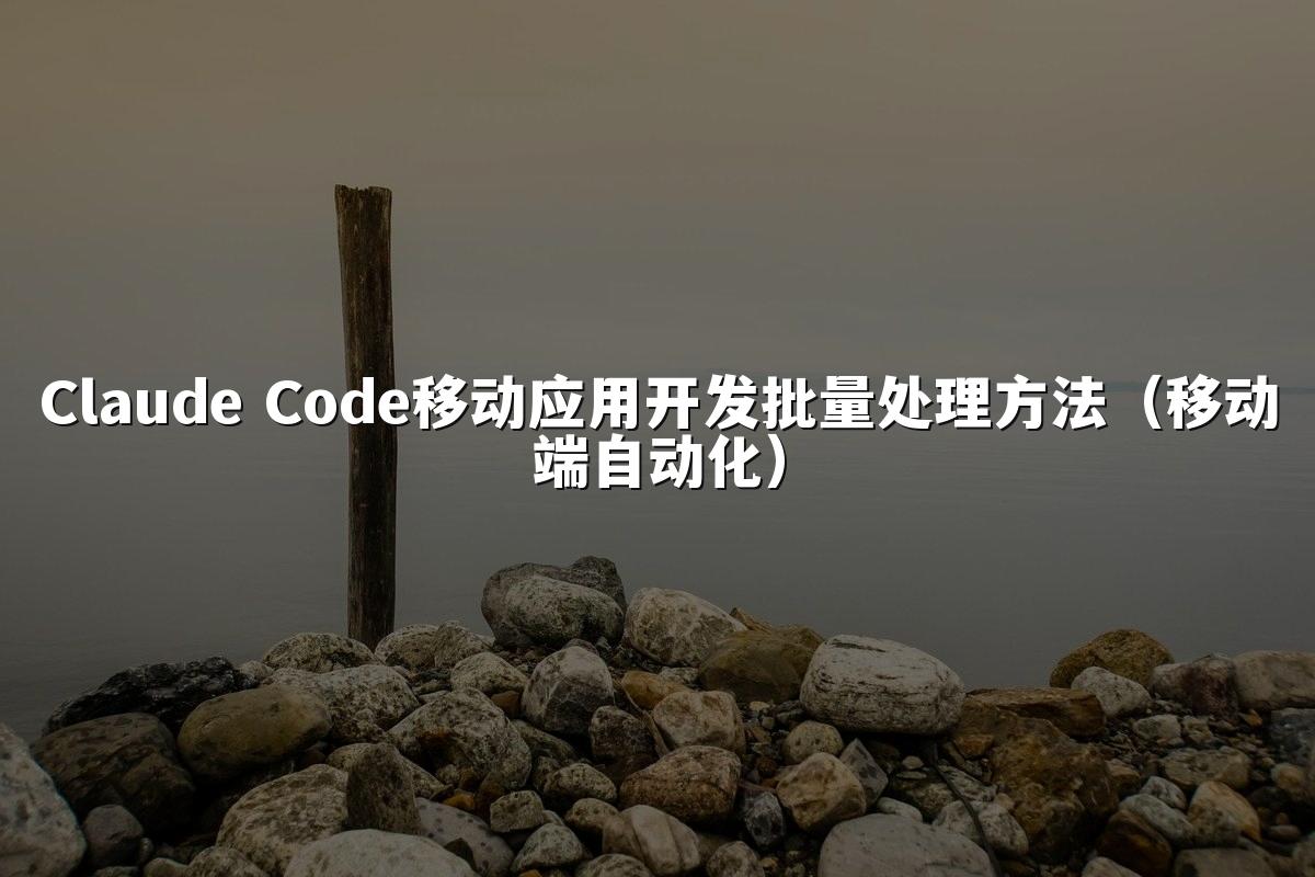 Claude Code移动应用开发批量处理方法（移动端自动化）