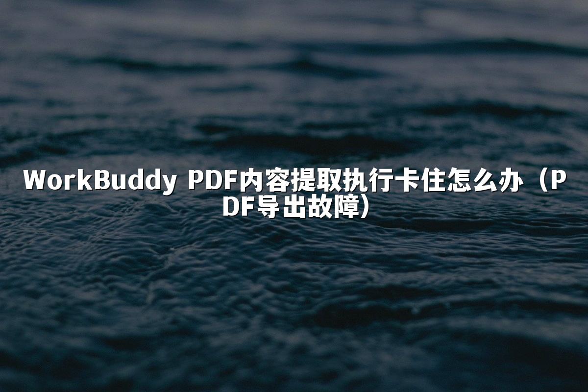 WorkBuddy PDF内容提取执行卡住怎么办(PDF导出故障)