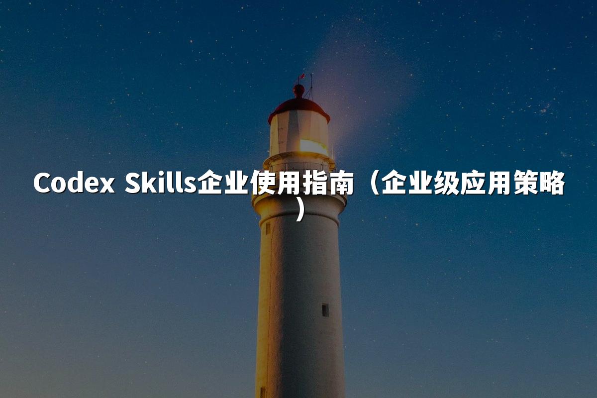 Codex Skills企业使用指南（企业级应用策略）