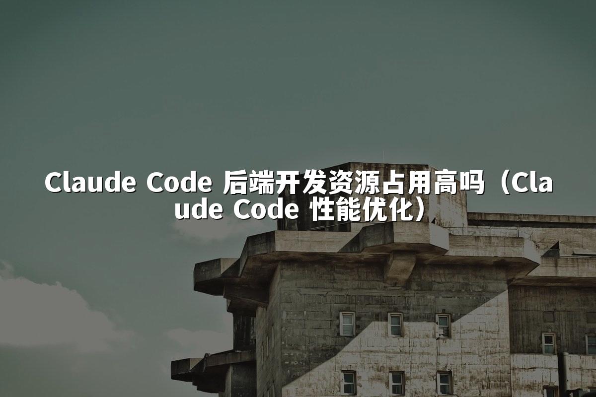 Claude Code 后端开发资源占用高吗(Claude Code 性能优化)