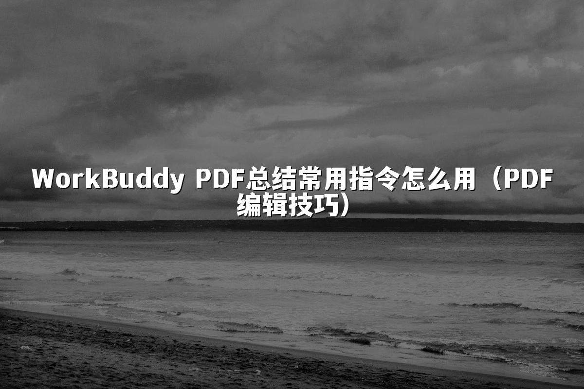 WorkBuddy PDF总结常用指令怎么用(PDF编辑技巧)