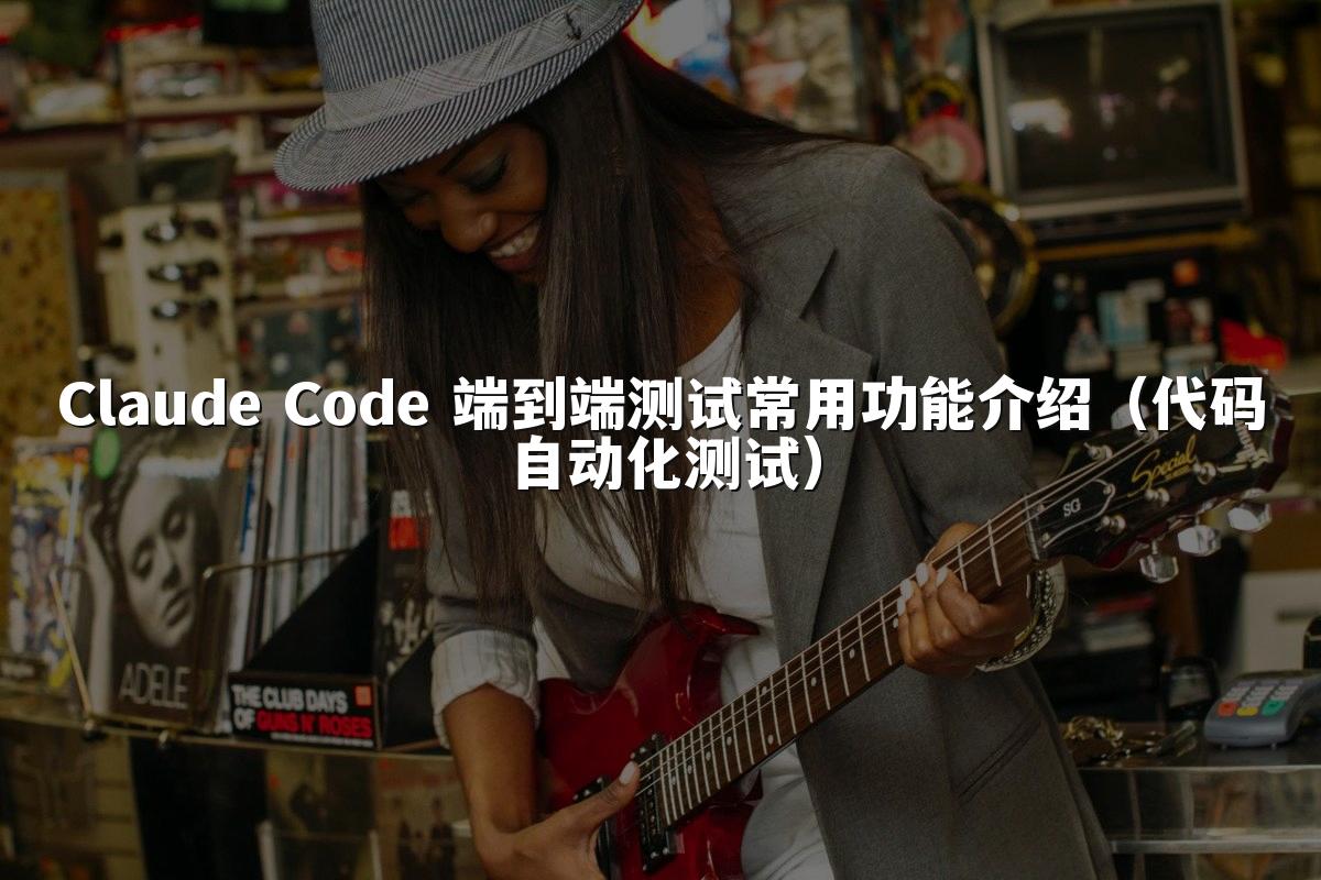 Claude Code 端到端测试常用功能介绍（代码自动化测试）
