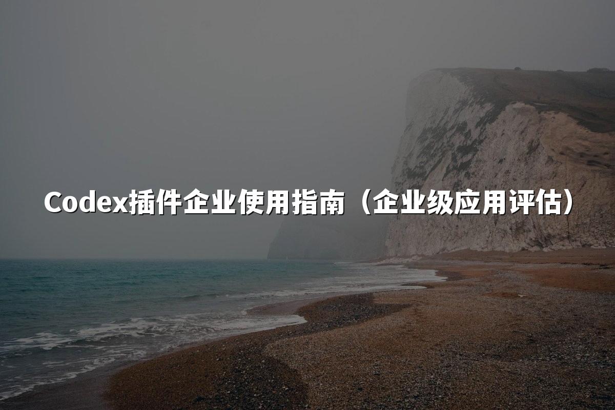 Codex插件企业使用指南(企业级应用评估)