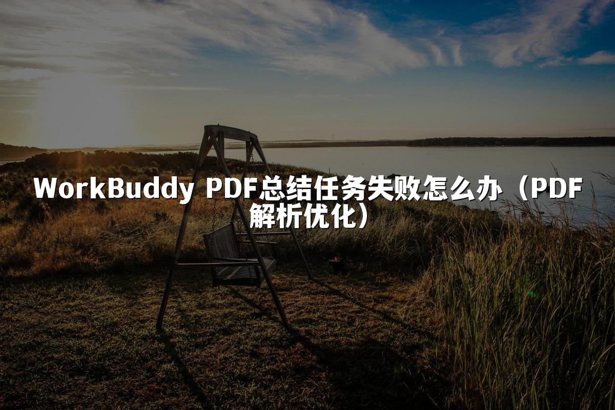 WorkBuddy PDF总结任务失败怎么办（PDF解析优化）